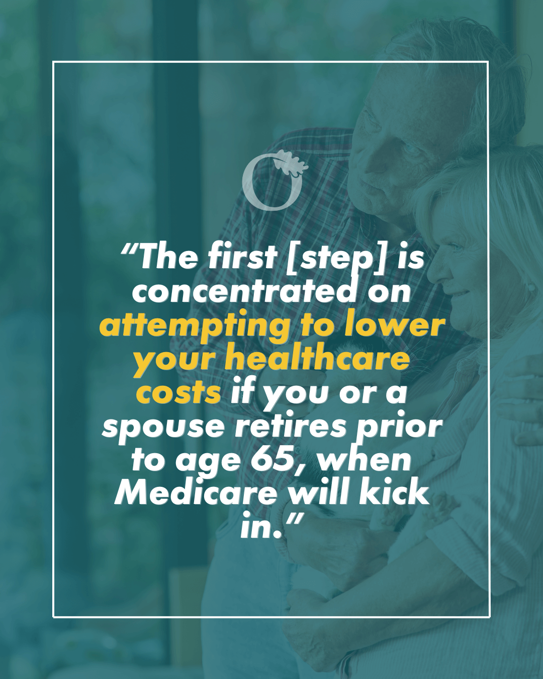 “The first [step] is concentrated on attempting to lower your healthcare costs if you or a spouse retires prior to age 65, when Medicare will kick in.”