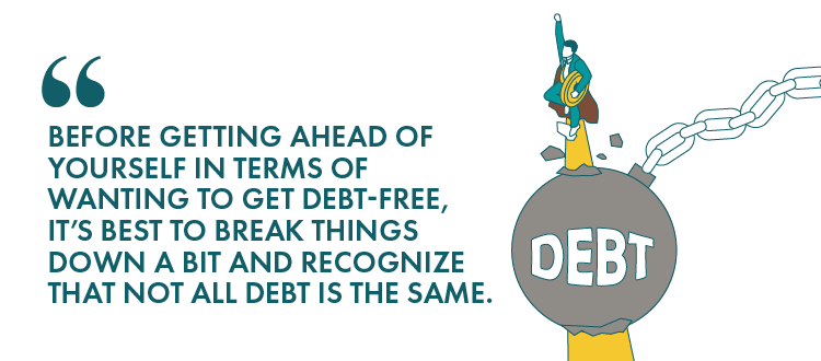 Before getting ahead of yourself in terms of wanting to get debt-free, it's best to break things down a bit and recognize that not all debt is the same.