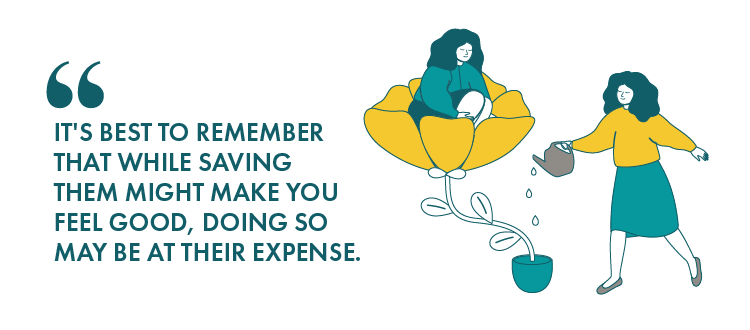 It's best to remember that while saving them might make you feel good, doing so may be at their expense.