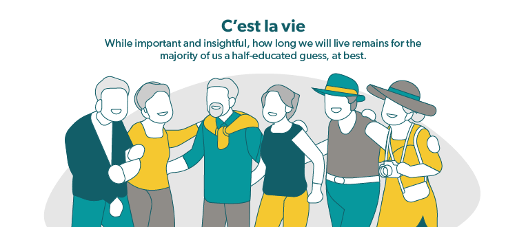 C'est la vie. While Important and insightful, how long we will live remains for the majority of us a half-educated guess, at best.