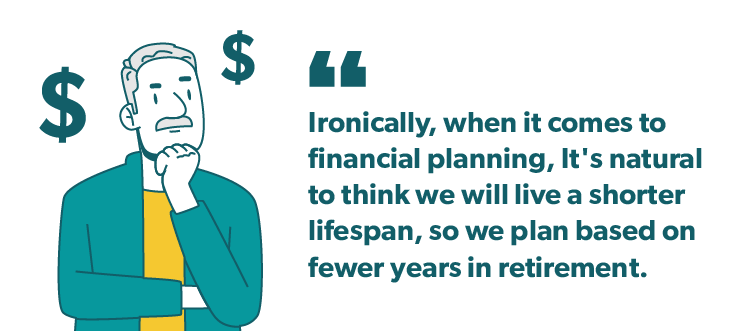 "Ironically, when it comes to financial planning, it's natural to think we will live a shorter lifespan, so we plan based on fewer years in retirement.