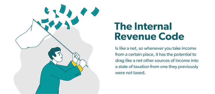 The Internal Revenue Code is like a net, so whenever you take income from a certain place, it has the potential to drag like a net other sources of income into a state of taxation from one they previously were not taxed