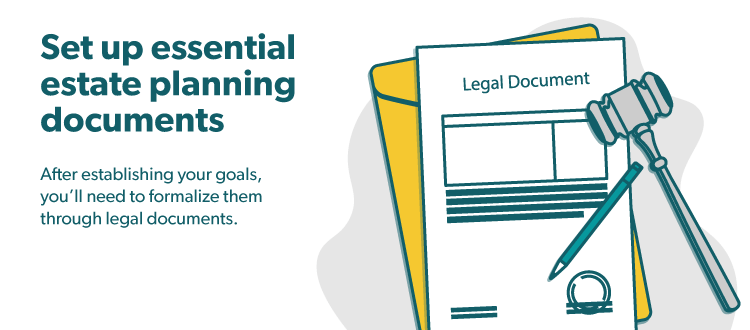 Set up essential estate planning documents: After establishing your goals, you'll need to formalize them through legal documents.